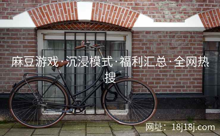 麻豆游戏·沉浸模式·福利汇总·全网热搜