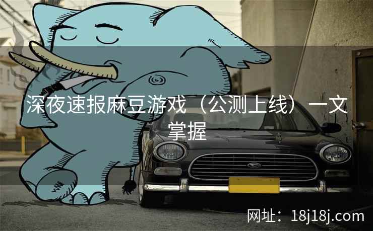 深夜速报麻豆游戏（公测上线）一文掌握