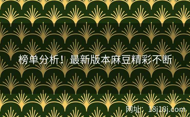 榜单分析！最新版本麻豆精彩不断