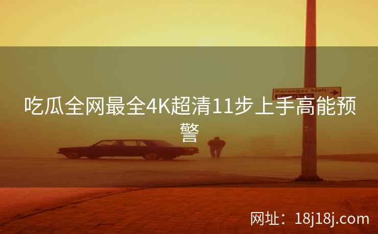 吃瓜全网最全4K超清11步上手高能预警 吃瓜全网最全4K超清11步上手高能预警