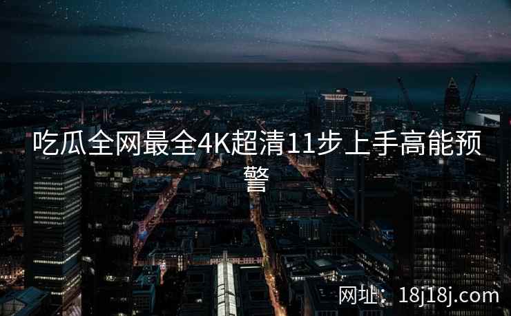吃瓜全网最全4K超清11步上手高能预警 吃瓜全网最全4K超清11步上手高能预警