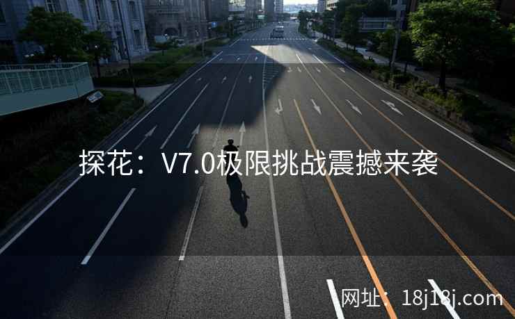 探花:V7.0极限挑战震撼来袭 探花:V7.0极限挑战震撼来袭