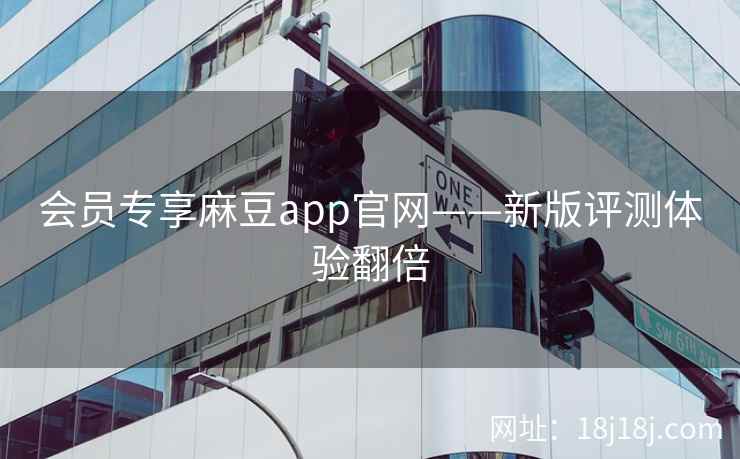 会员专享麻豆app官网——新版评测体验翻倍 会员专享麻豆app官网——新版评测体验翻倍