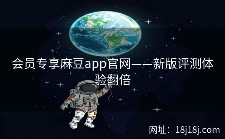 会员专享麻豆app官网——新版评测体验翻倍