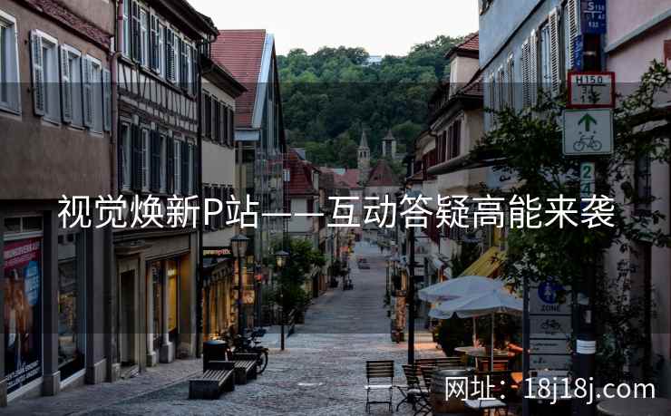 视觉焕新P站——互动答疑高能来袭 视觉焕新P站——互动答疑高能来袭