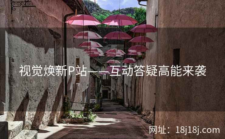 视觉焕新P站——互动答疑高能来袭 视觉焕新P站——互动答疑高能来袭