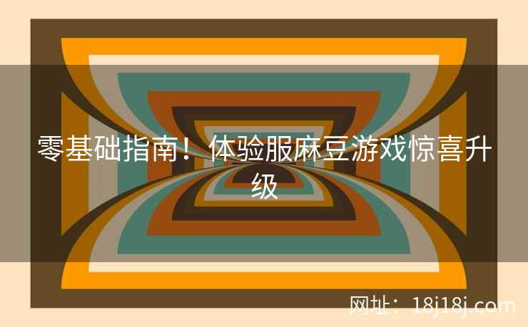 零基础指南！体验服麻豆游戏惊喜升级