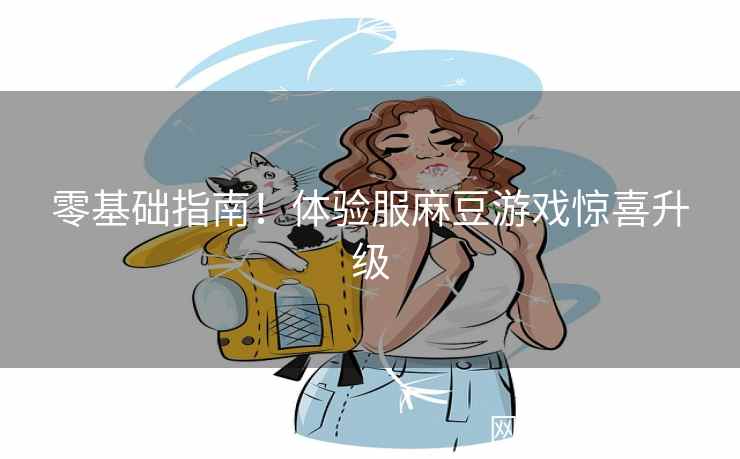 零基础指南！体验服麻豆游戏惊喜升级