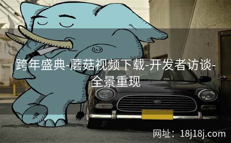 跨年盛典-蘑菇视频下载-开发者访谈-全景重现