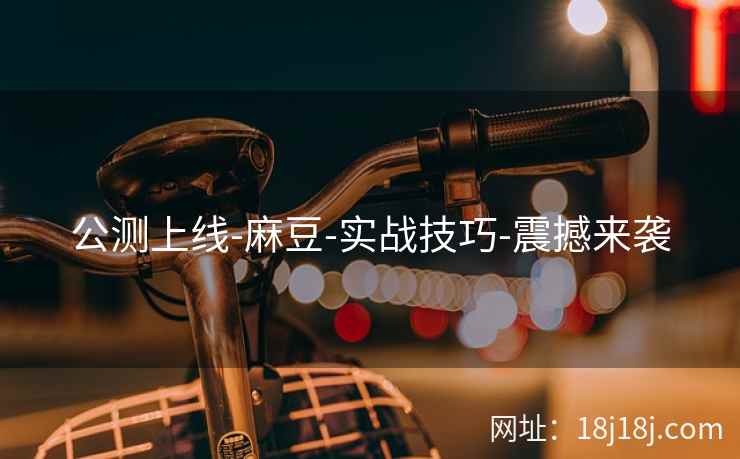 公测上线-麻豆-实战技巧-震撼来袭