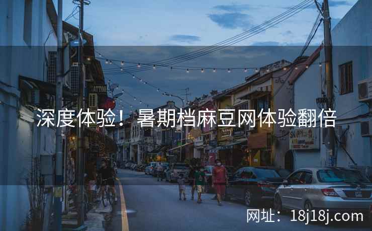 深度体验！暑期档麻豆网体验翻倍