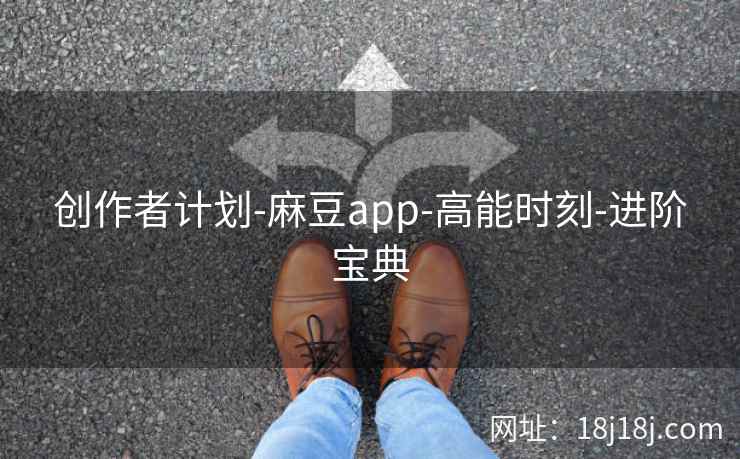 创作者计划-麻豆app-高能时刻-进阶宝典 创作者计划-麻豆app-高能时刻-进阶宝典