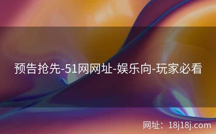 预告抢先-51网网址-娱乐向-玩家必看