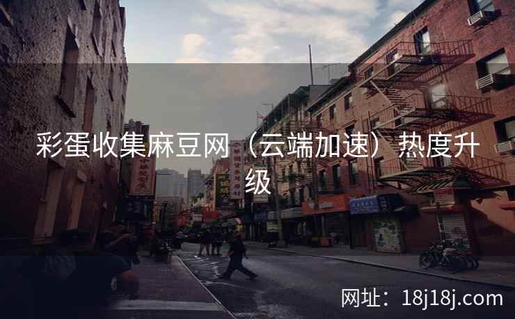 彩蛋收集麻豆网（云端加速）热度升级