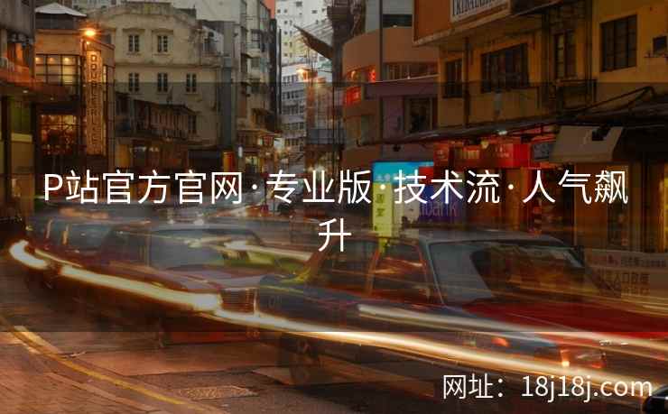 P站官方官网·专业版·技术流·人气飙升