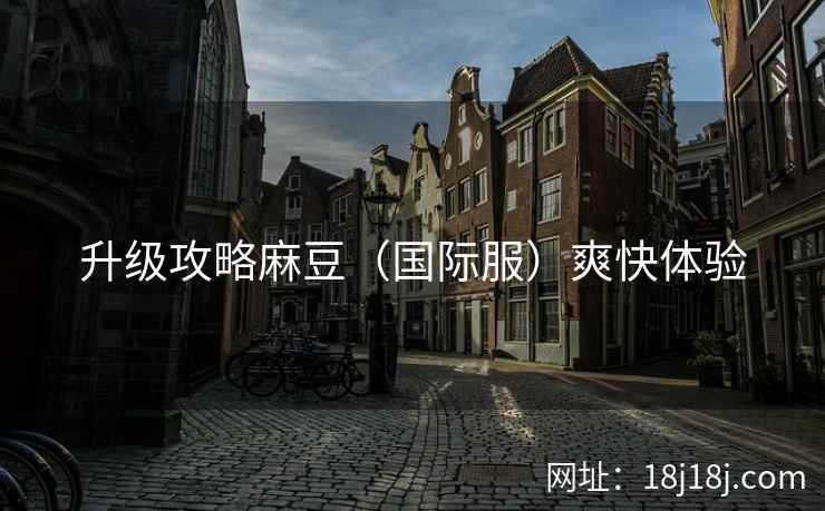 升级攻略麻豆（国际服）爽快体验