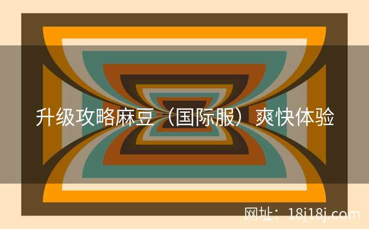 升级攻略麻豆（国际服）爽快体验