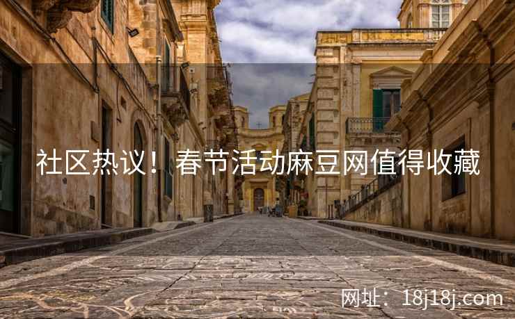 社区热议！春节活动麻豆网值得收藏