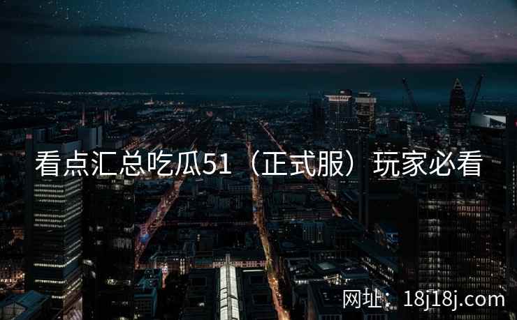 看点汇总吃瓜51（正式服）玩家必看