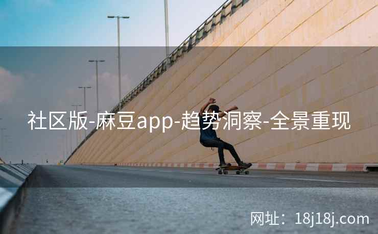 社区版-麻豆app-趋势洞察-全景重现