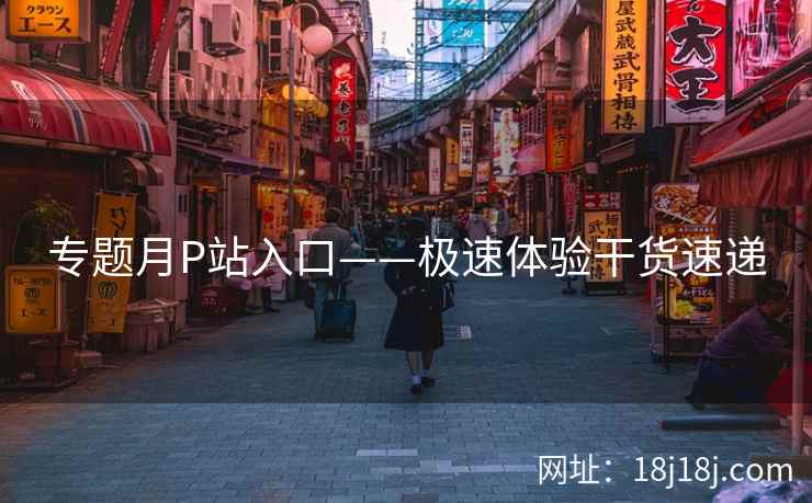 专题月P站入口——极速体验干货速递