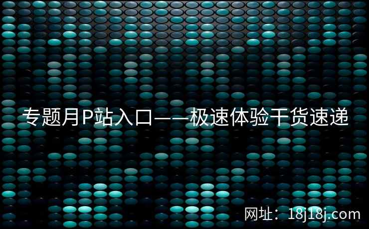 专题月P站入口——极速体验干货速递