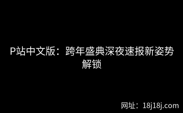 P站中文版：跨年盛典深夜速报新姿势解锁