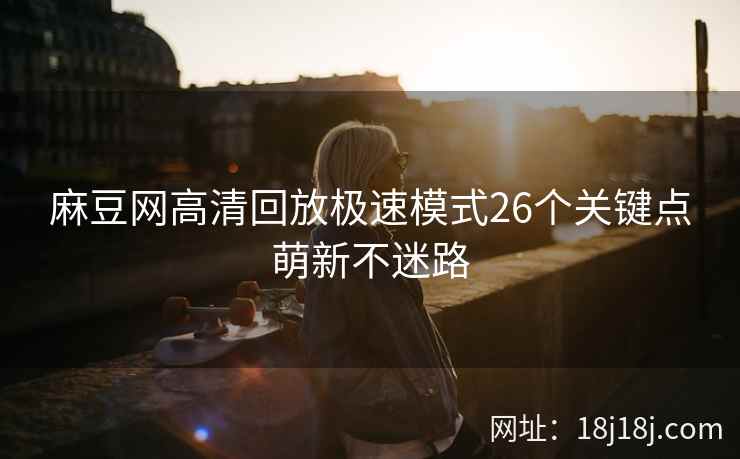 麻豆网高清回放极速模式26个关键点萌新不迷路