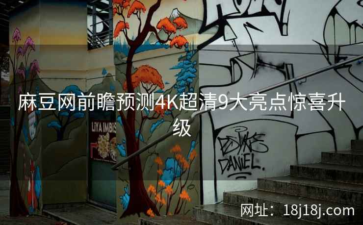 麻豆网前瞻预测4K超清9大亮点惊喜升级