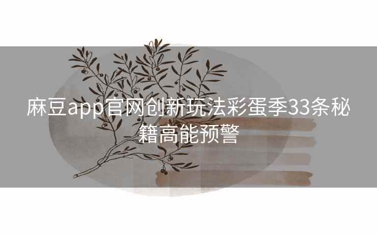 麻豆app官网创新玩法彩蛋季33条秘籍高能预警