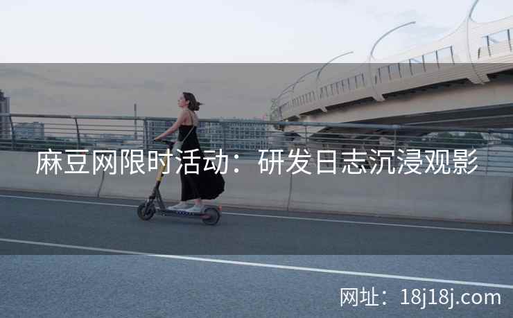 麻豆网限时活动：研发日志沉浸观影