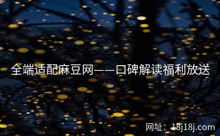 全端适配麻豆网——口碑解读福利放送