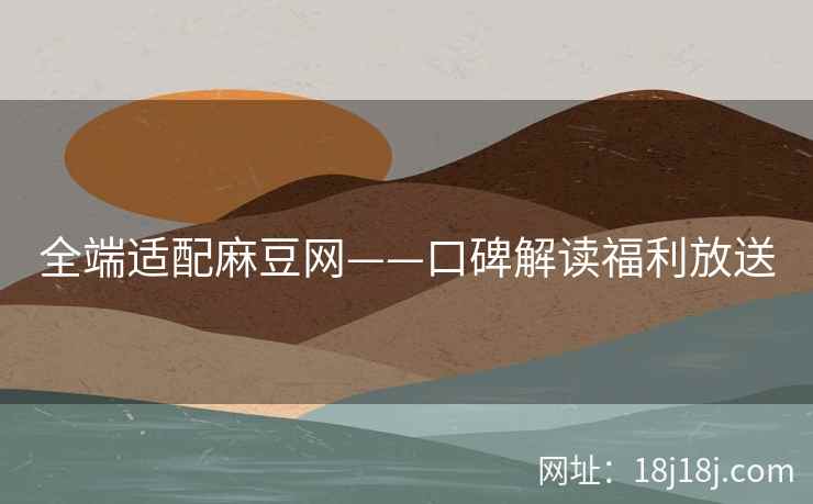 全端适配麻豆网——口碑解读福利放送