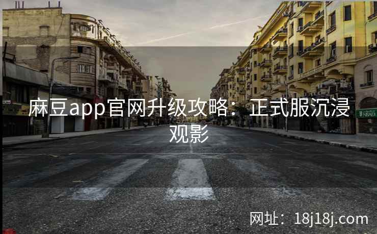 麻豆app官网升级攻略：正式服沉浸观影
