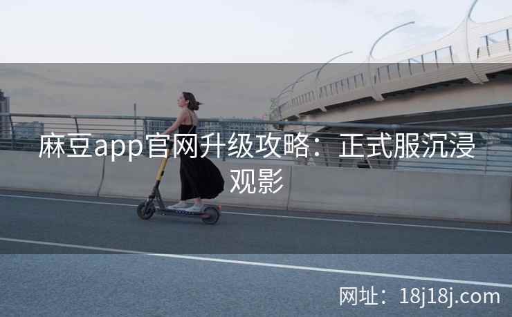 麻豆app官网升级攻略:正式服沉浸观影 麻豆app官网升级攻略:正式服沉浸观影