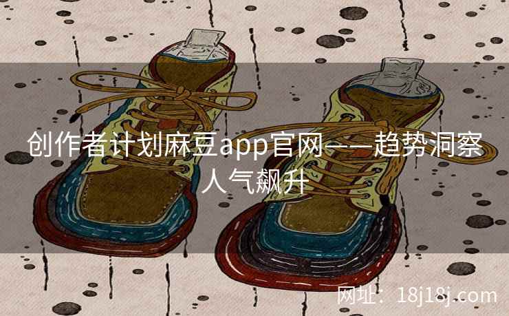 创作者计划麻豆app官网——趋势洞察人气飙升