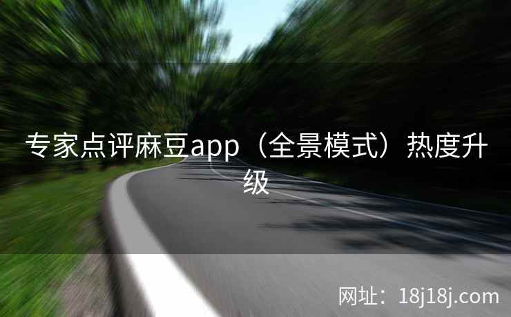 专家点评麻豆app（全景模式）热度升级