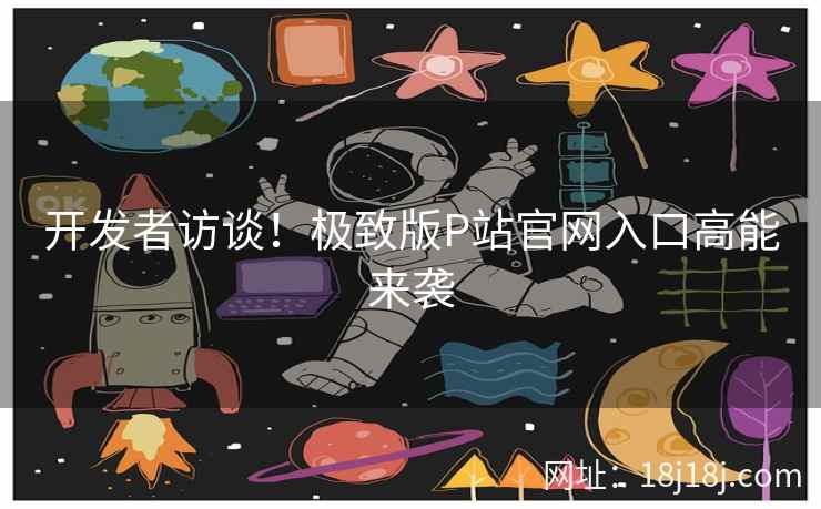 开发者访谈！极致版P站官网入口高能来袭